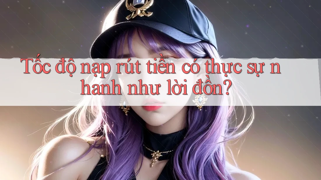Tốc độ nạp rút tiền có thực sự nhanh như lời đồn?