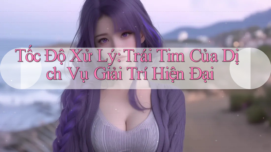 Tốc Độ Xử Lý: Trái Tim Của Dịch Vụ Giải Trí Hiện Đại