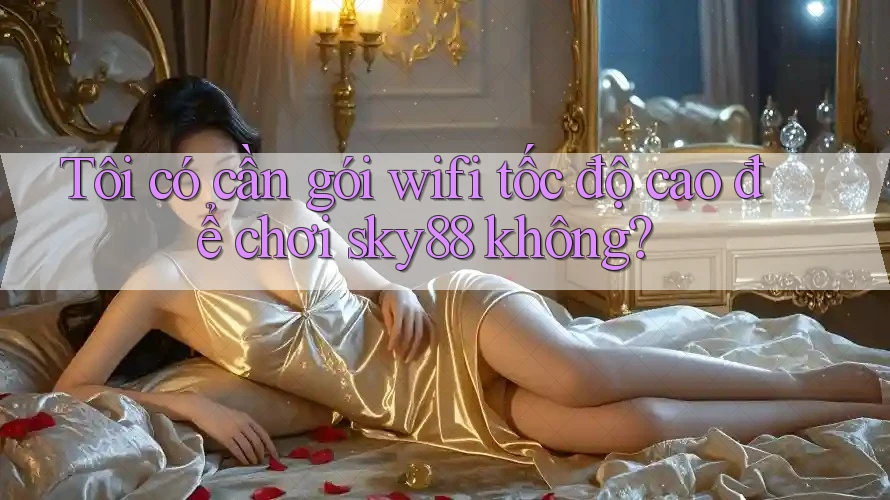 Tôi có cần gói wifi tốc độ cao để chơi sky88 không?