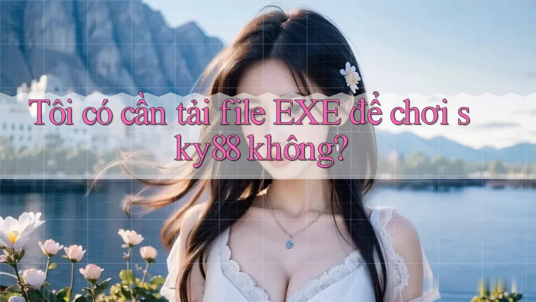 Tôi có cần tải file EXE để chơi sky88 không?
