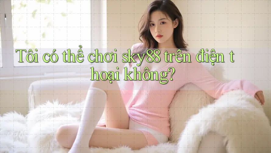 Tôi có thể chơi Sky88 trên điện thoại không?