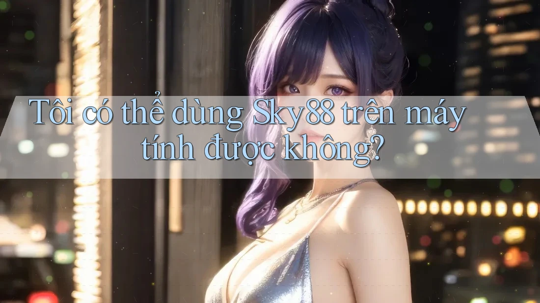 Tôi có thể dùng Sky88 trên máy tính được không?