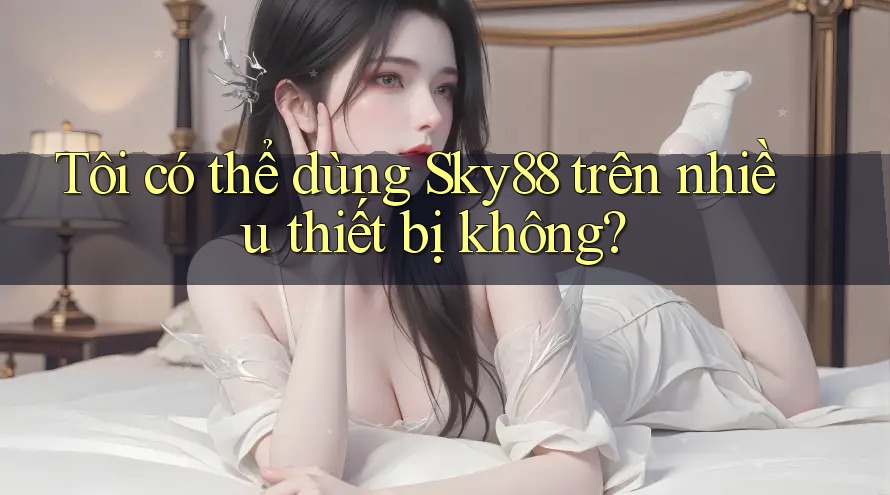 Tôi có thể dùng Sky88 trên nhiều thiết bị không?