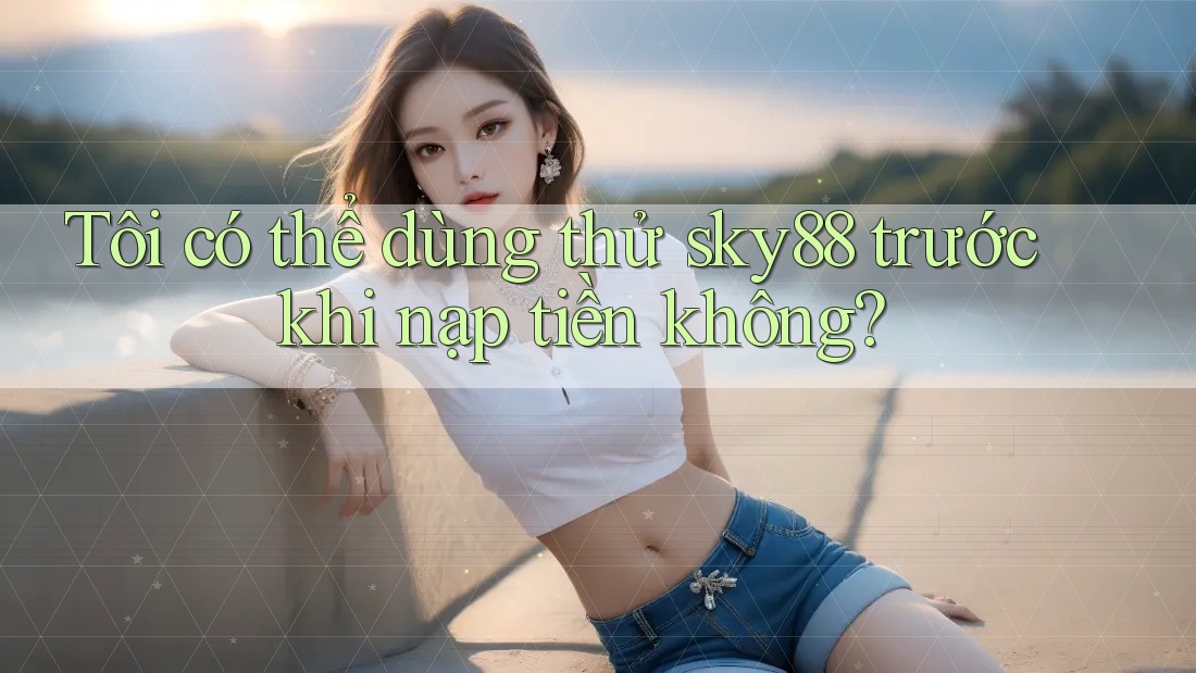Tôi có thể dùng thử sky88 trước khi nạp tiền không? Tôi có thể dùng thử sky88 trước khi nạp tiền không?