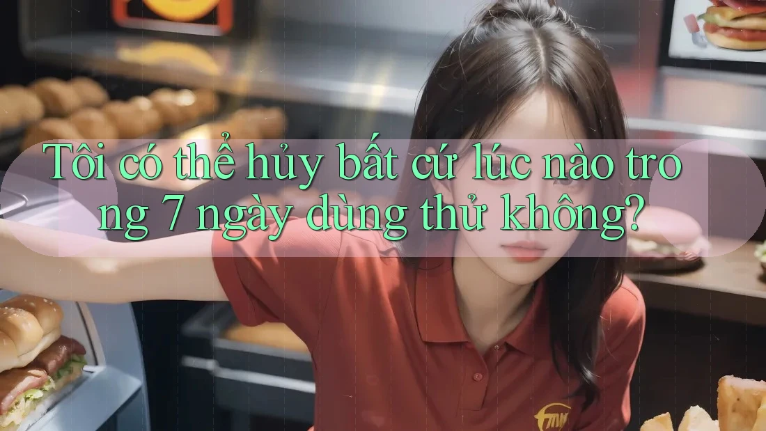 Tôi có thể hủy bất cứ lúc nào trong 7 ngày dùng thử không?