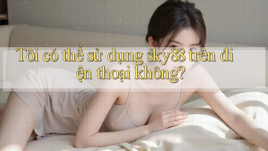 Tôi có thể sử dụng sky88 trên điện thoại không?
