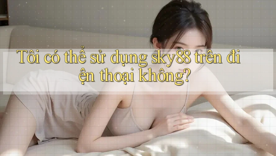 Tôi có thể sử dụng sky88 trên điện thoại không?