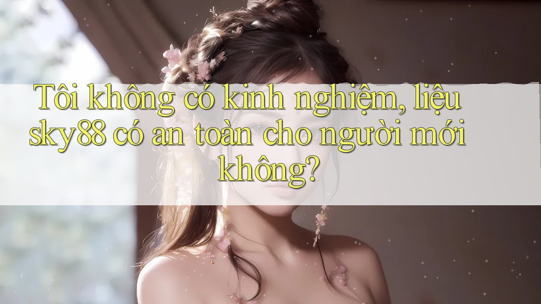 Tôi không có kinh nghiệm, liệu sky88 có an toàn cho người mới không?