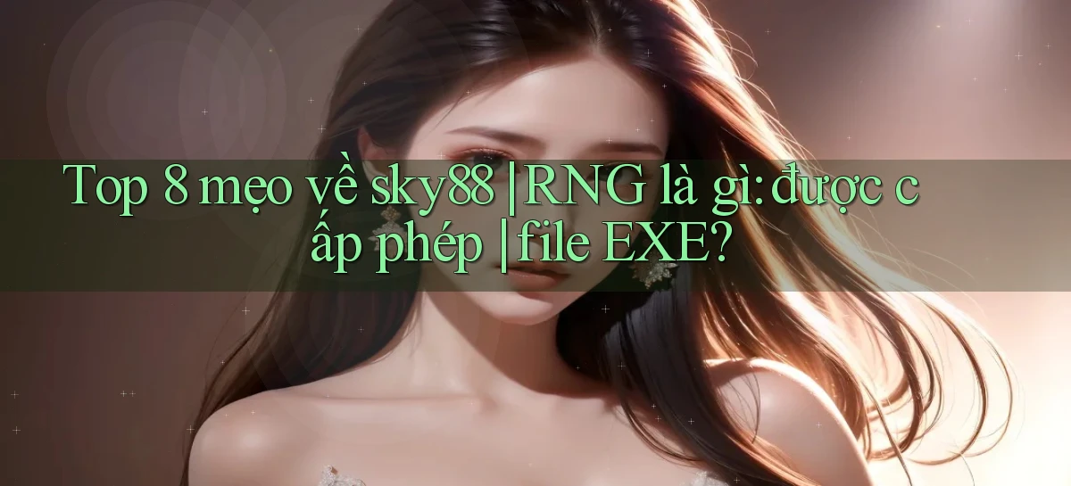 Top 8 mẹo về sky88 RNG là gì được cấp phép file EXE
