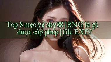 Top 8 mẹo về sky88 RNG là gì được cấp phép file EXE