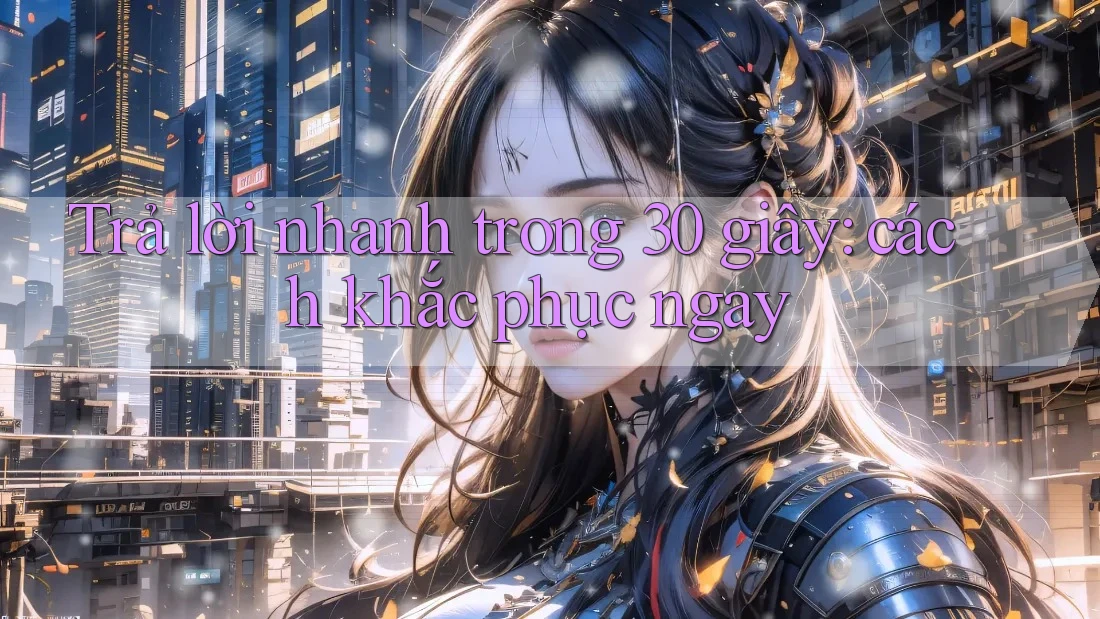 Trả lời nhanh trong 30 giây: Cách khắc phục ngay Trả lời nhanh trong 30 giây: Cách khắc phục ngay