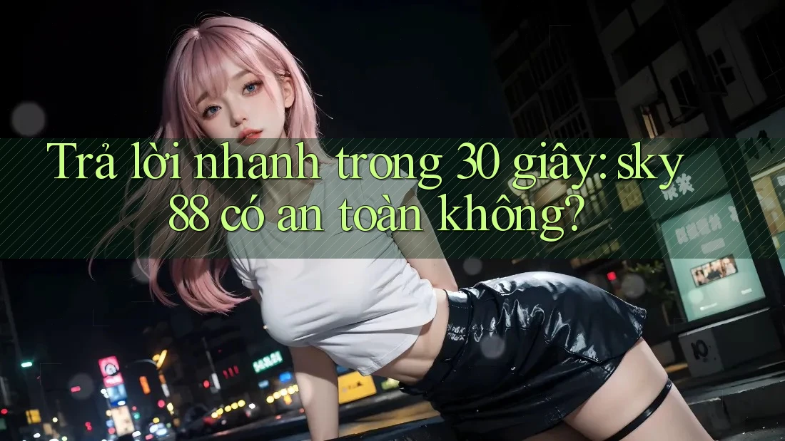 Trả lời nhanh trong 30 giây: sky88 có an toàn không? Trả lời nhanh trong 30 giây: sky88 có an toàn không?
