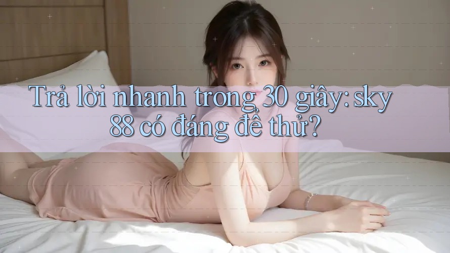 Trả lời nhanh trong 30 giây: sky88 có đáng để thử?