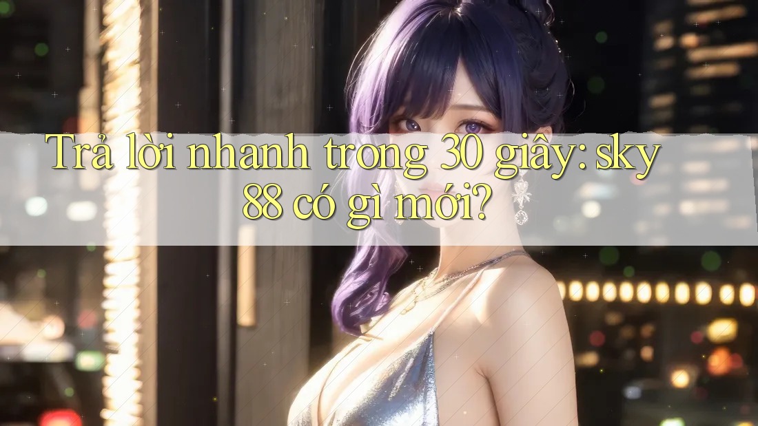 Trả lời nhanh trong 30 giây: sky88 có gì mới?