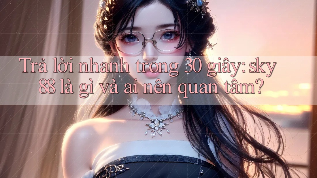 Trả lời nhanh trong 30 giây: sky88 là gì và ai nên quan tâm?