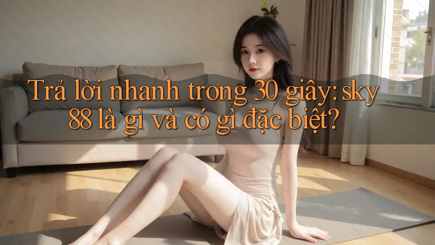 Trả lời nhanh trong 30 giây: sky88 là gì và có gì đặc biệt?