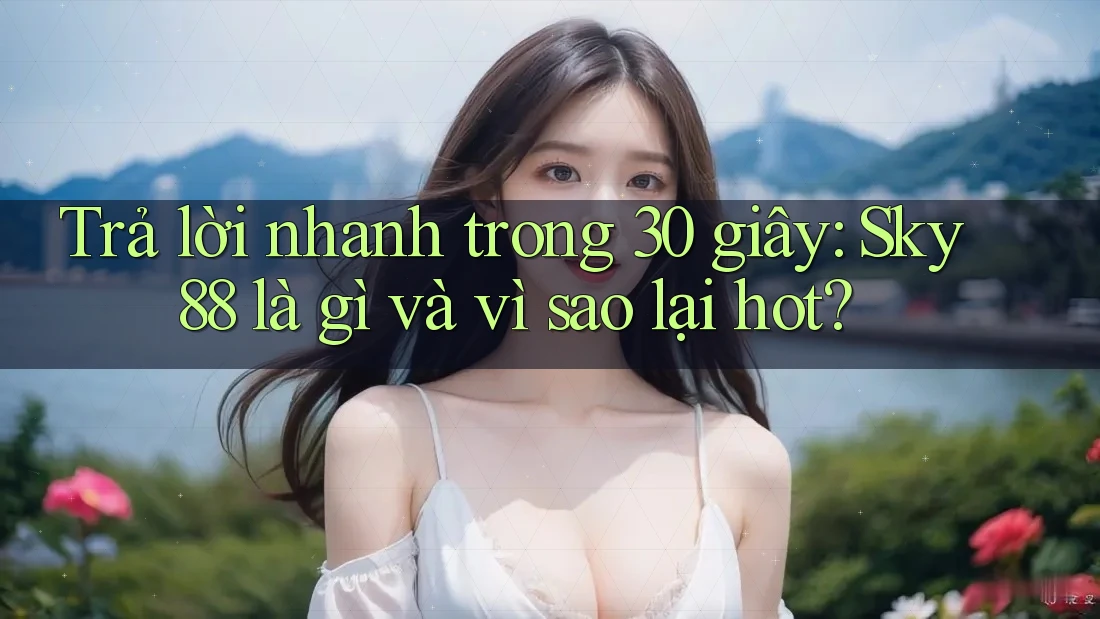 Trả lời nhanh trong 30 giây: Sky88 là gì và vì sao lại hot?