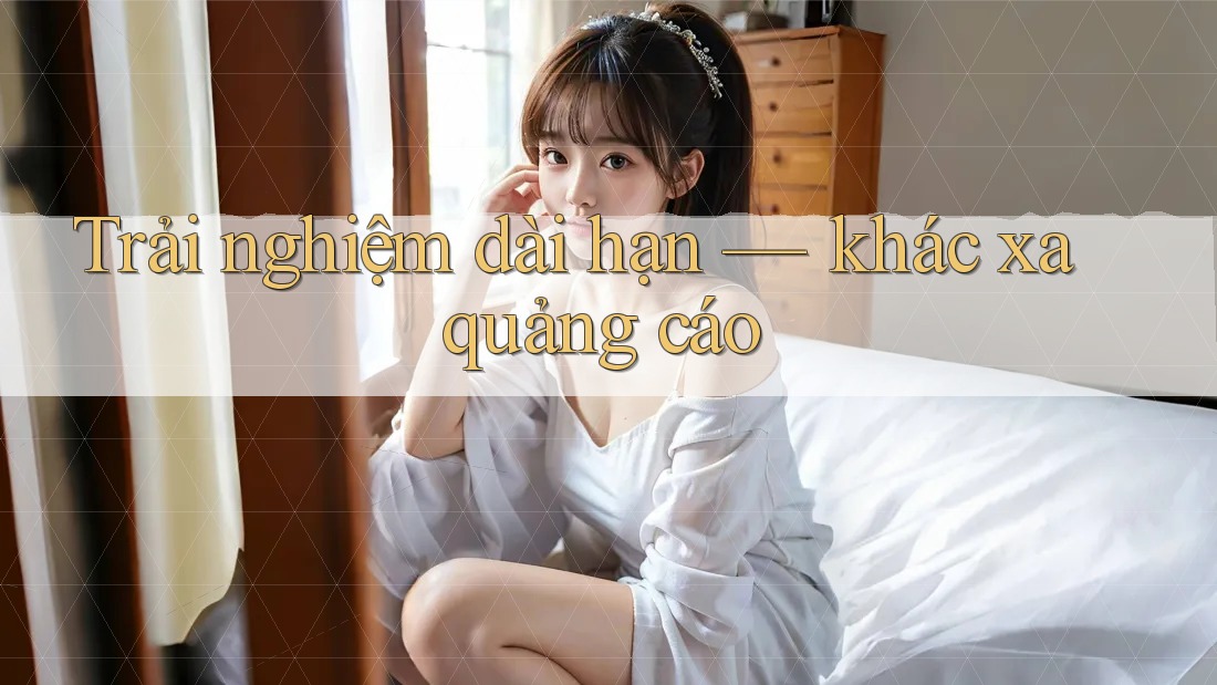 Trải nghiệm dài hạn — khác xa quảng cáo