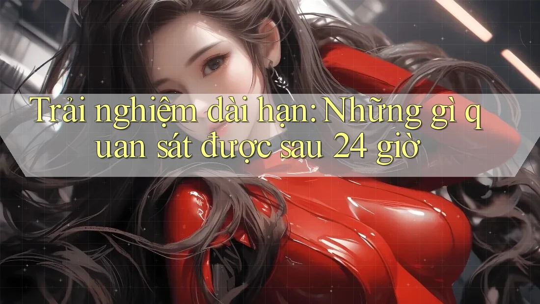 Trải nghiệm dài hạn: Những gì quan sát được sau 24 giờ Trải nghiệm dài hạn: Những gì quan sát được sau 24 giờ