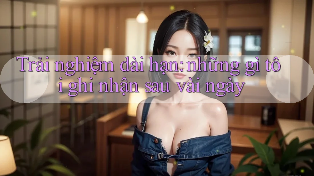 Trải nghiệm dài hạn: những gì tôi ghi nhận sau vài ngày