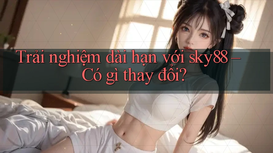 Trải nghiệm dài hạn với sky88 – Có gì thay đổi? Trải nghiệm dài hạn với sky88 – Có gì thay đổi?