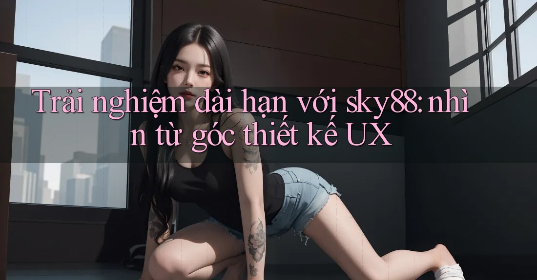 Trải nghiệm dài hạn với sky88: nhìn từ góc thiết kế UX