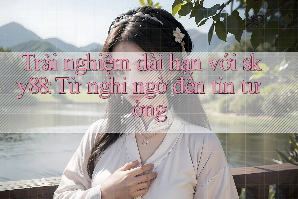 Trải nghiệm dài hạn với sky88: Từ nghi ngờ đến tin tưởng