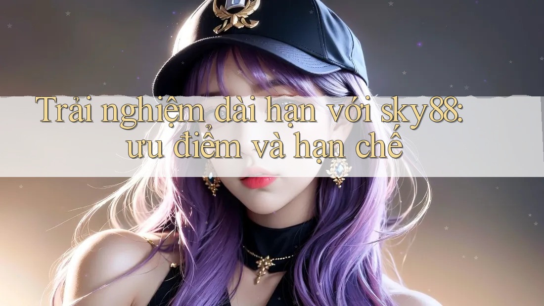 Trải nghiệm dài hạn với sky88: ưu điểm và hạn chế