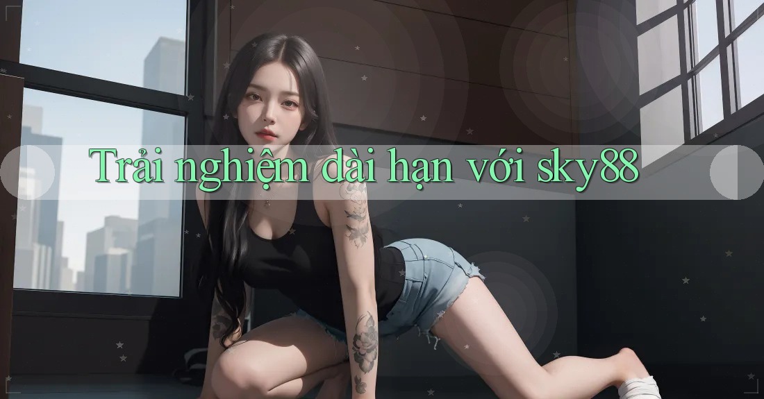 Trải nghiệm dài hạn với sky88