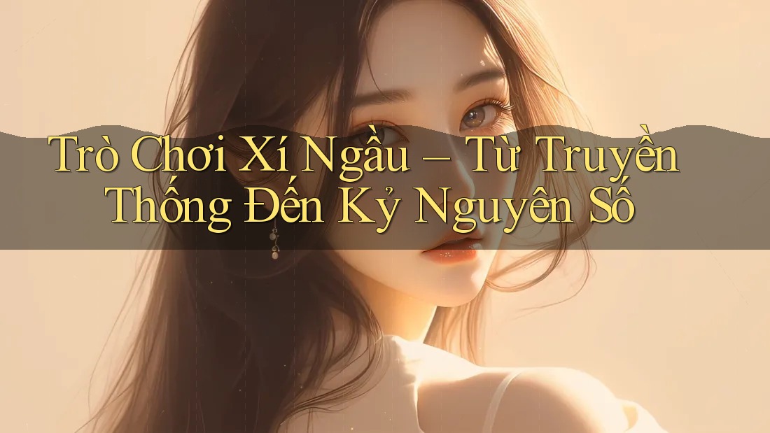 Trò Chơi Xí Ngầu – Từ Truyền Thống Đến Kỷ Nguyên Số