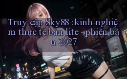 Truy cập Sky88 kinh nghiệm thực tế bản lite   phiên bản 2027