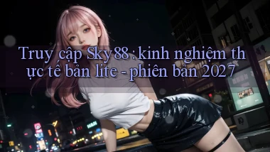 Truy cập Sky88 kinh nghiệm thực tế bản lite   phiên bản 2027
