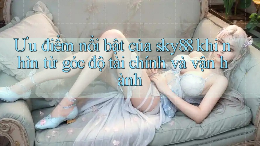 Ưu điểm nổi bật của sky88 khi nhìn từ góc độ tài chính và vận hành Ưu điểm nổi bật của sky88 khi nhìn từ góc độ tài chính và vận hành