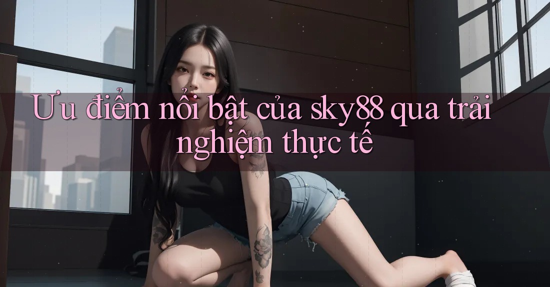 Ưu điểm nổi bật của sky88 qua trải nghiệm thực tế Ưu điểm nổi bật của sky88 qua trải nghiệm thực tế
