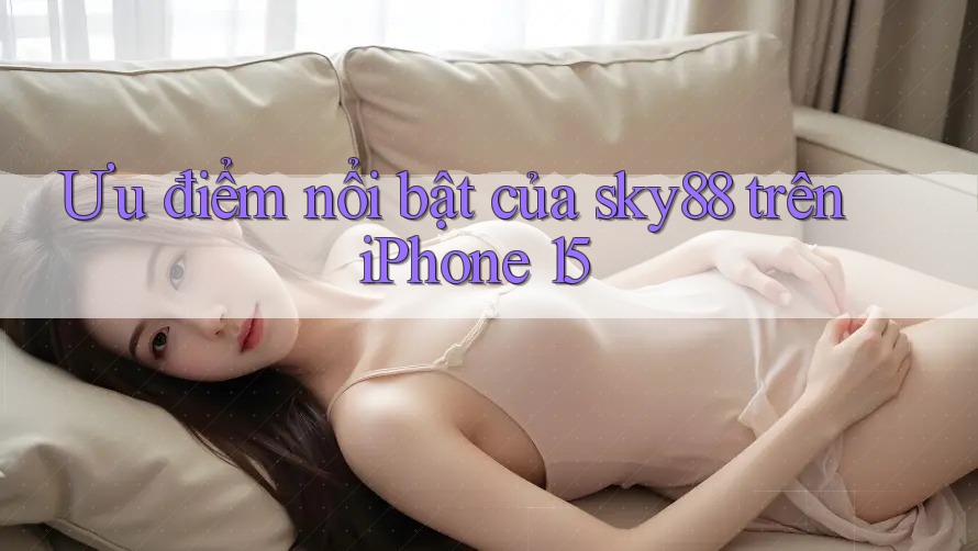 Ưu điểm nổi bật của sky88 trên iPhone 15
