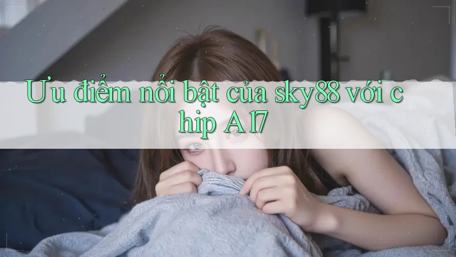 Ưu điểm nổi bật của sky88 với chip A17 Ưu điểm nổi bật của sky88 với chip A17