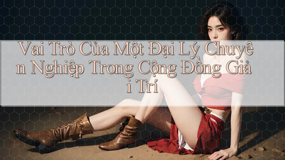 Vai Trò Của Một Đại Lý Chuyên Nghiệp Trong Cộng Đồng Giải Trí