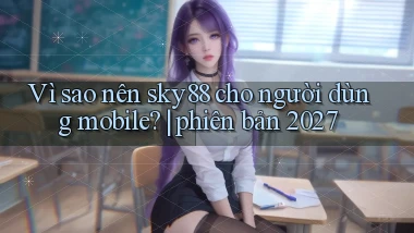 Vì sao nên sky88 cho người dùng mobile phiên bản 2027