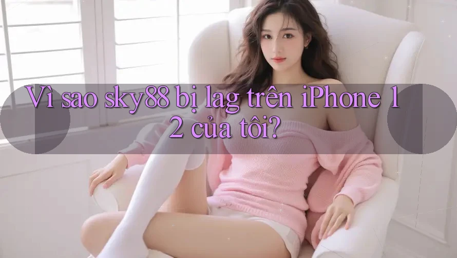 Vì sao sky88 bị lag trên iPhone 12 của tôi? Vì sao sky88 bị lag trên iPhone 12 của tôi?