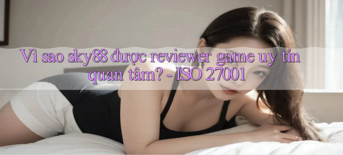 Vì sao sky88 được reviewer game uy tín quan tâm   ISO 27001