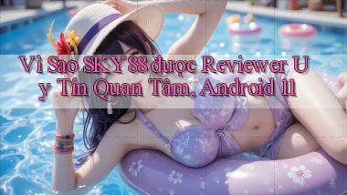 Vì sao Sky88 được reviewer uy tín quan tâm, Android 11