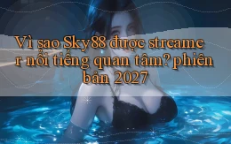 Vì sao Sky88 được streamer nổi tiếng quan tâm phiên bản 2027
