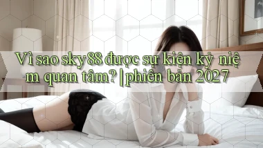 Vì sao sky88 được sự kiện kỷ niệm quan tâm phiên bản 2027