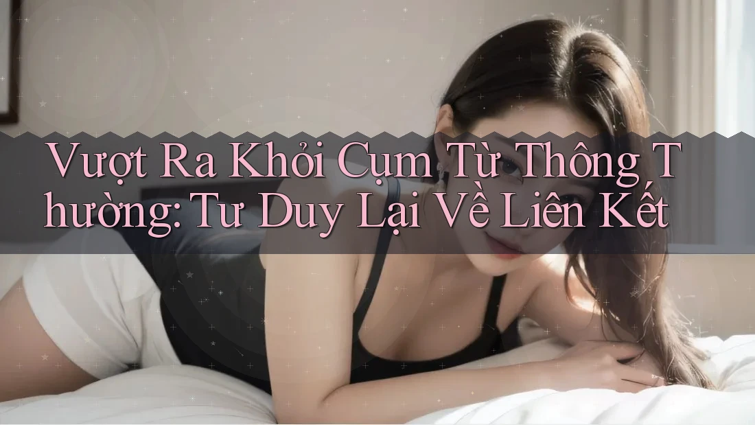 Vượt Ra Khỏi Cụm Từ Thông Thường: Tư Duy Lại Về Liên Kết