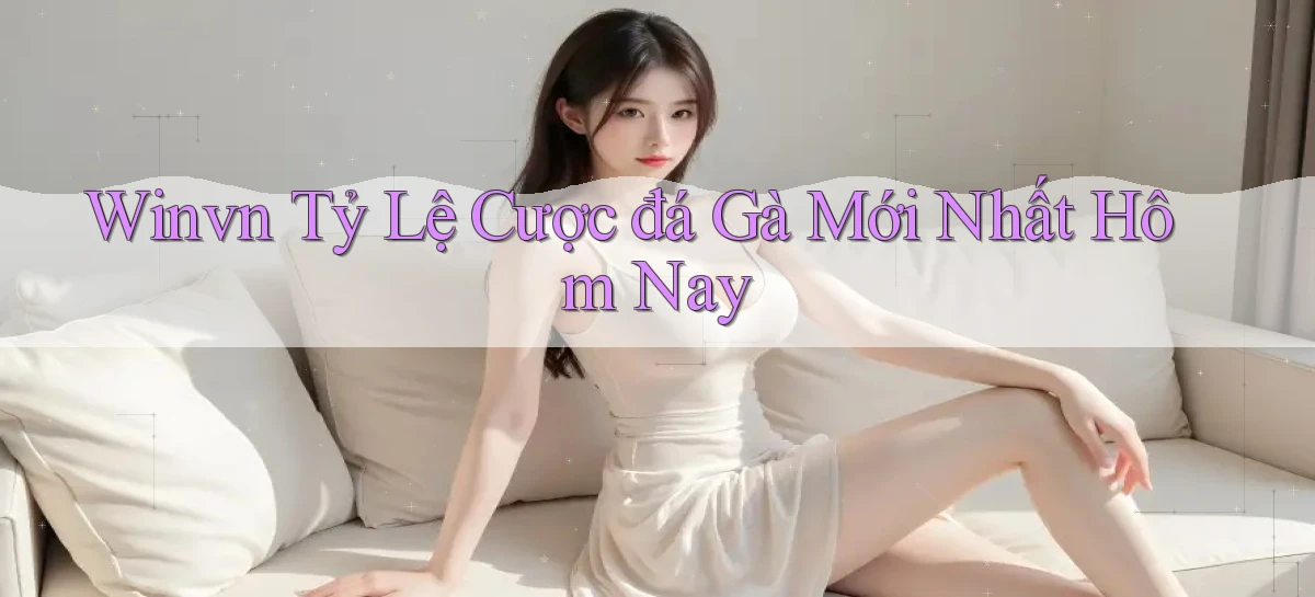 winvn  tỷ lệ cược đá gà mới nhất hôm nay
