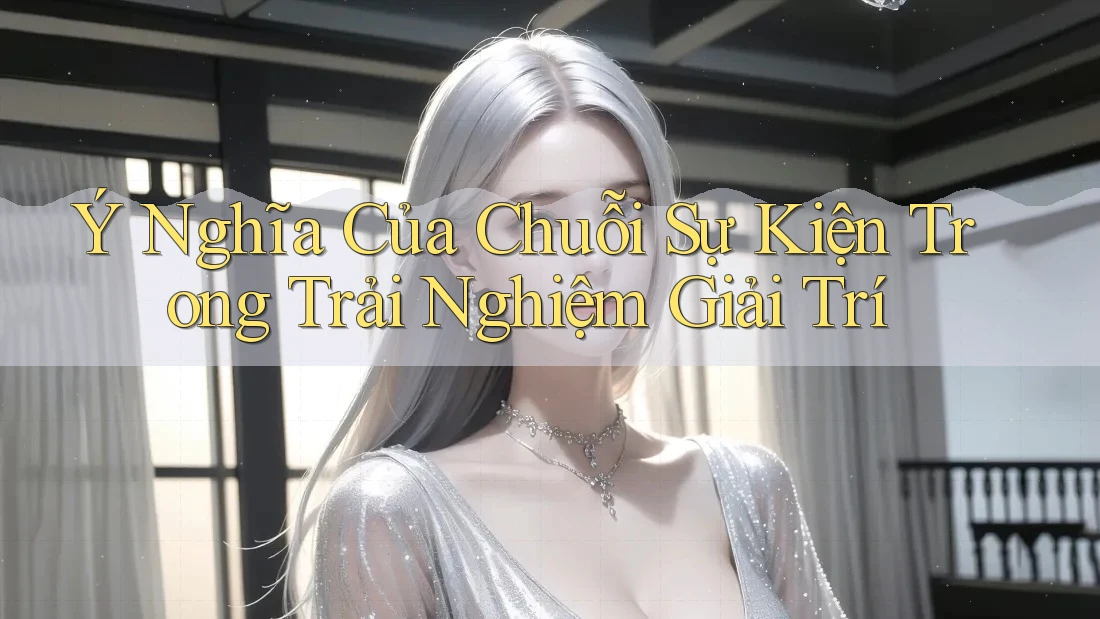 Ý Nghĩa Của Chuỗi Sự Kiện Trong Trải Nghiệm Giải Trí