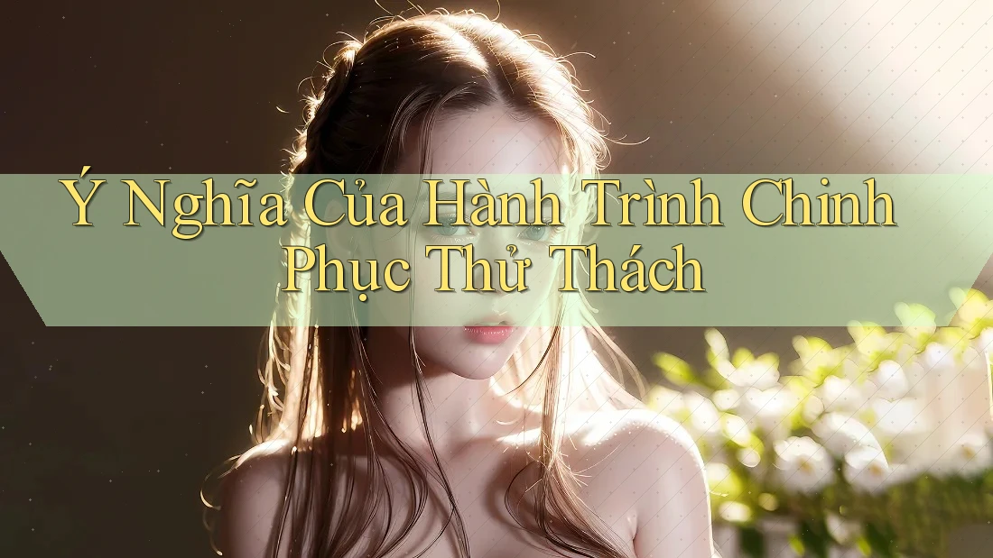Ý Nghĩa Của Hành Trình Chinh Phục Thử Thách Ý Nghĩa Của Hành Trình Chinh Phục Thử Thách
