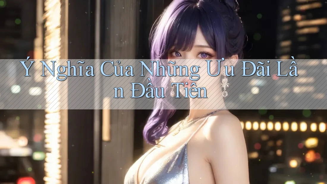Ý Nghĩa Của Những Ưu Đãi Lần Đầu Tiên