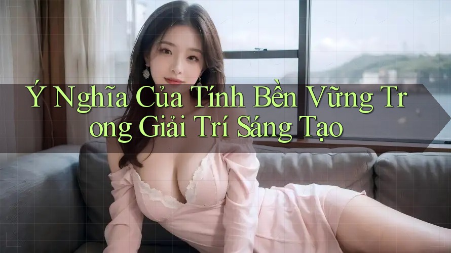 Ý Nghĩa Của Tính Bền Vững Trong Giải Trí Sáng Tạo