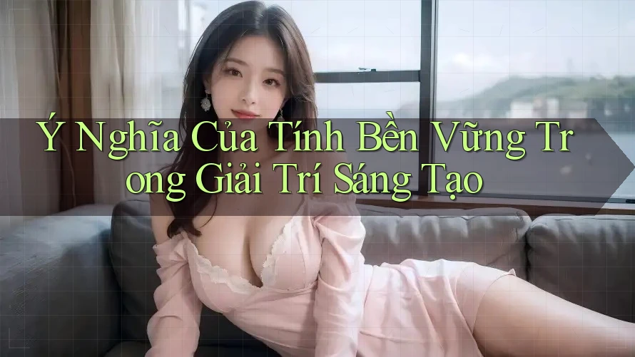 Ý Nghĩa Của Tính Bền Vững Trong Giải Trí Sáng Tạo Ý Nghĩa Của Tính Bền Vững Trong Giải Trí Sáng Tạo